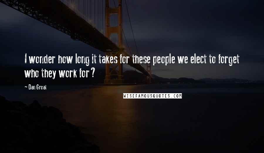 Dan Groat Quotes: I wonder how long it takes for these people we elect to forget who they work for?