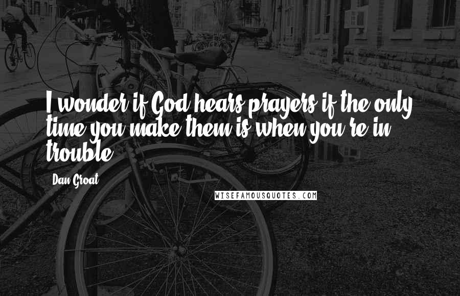 Dan Groat Quotes: I wonder if God hears prayers if the only time you make them is when you're in trouble.