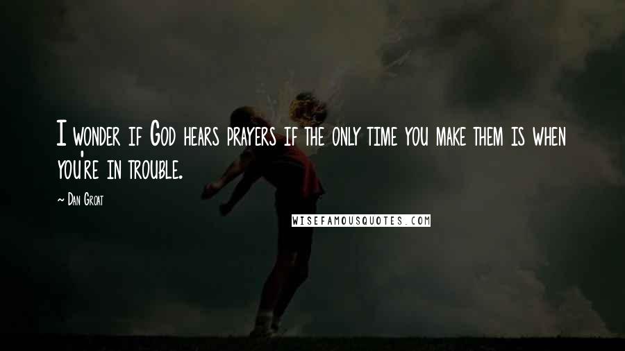 Dan Groat Quotes: I wonder if God hears prayers if the only time you make them is when you're in trouble.