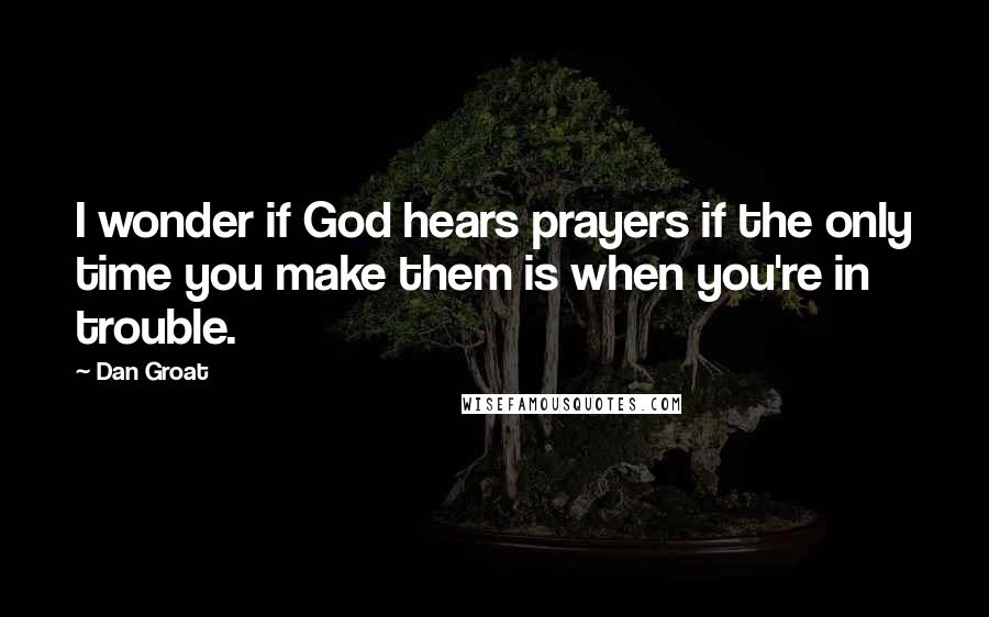 Dan Groat Quotes: I wonder if God hears prayers if the only time you make them is when you're in trouble.