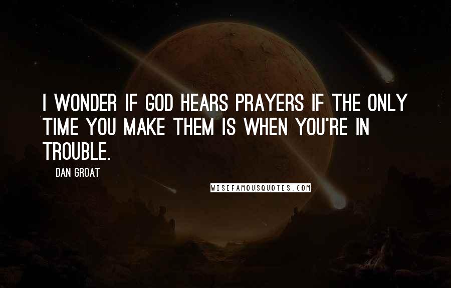 Dan Groat Quotes: I wonder if God hears prayers if the only time you make them is when you're in trouble.