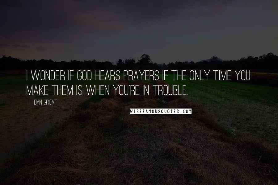 Dan Groat Quotes: I wonder if God hears prayers if the only time you make them is when you're in trouble.