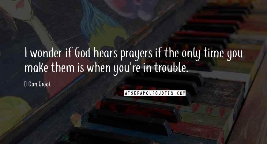 Dan Groat Quotes: I wonder if God hears prayers if the only time you make them is when you're in trouble.