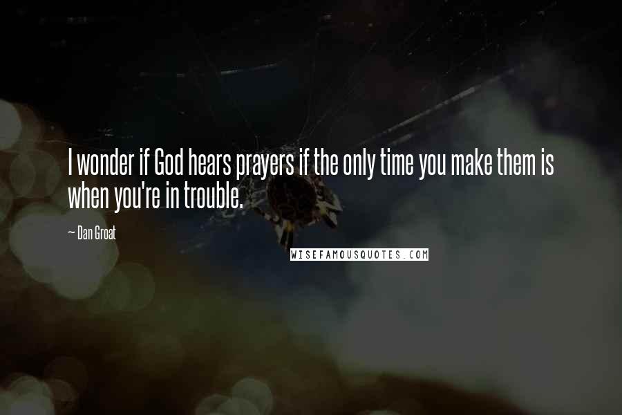 Dan Groat Quotes: I wonder if God hears prayers if the only time you make them is when you're in trouble.