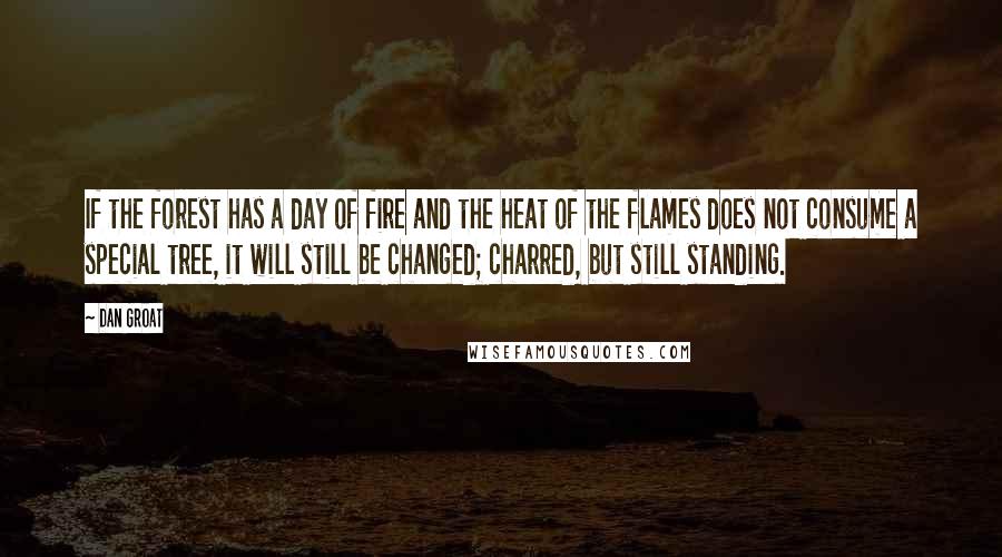 Dan Groat Quotes: If the forest has a day of fire and the heat of the flames does not consume a special tree, it will still be changed; charred, but still standing.