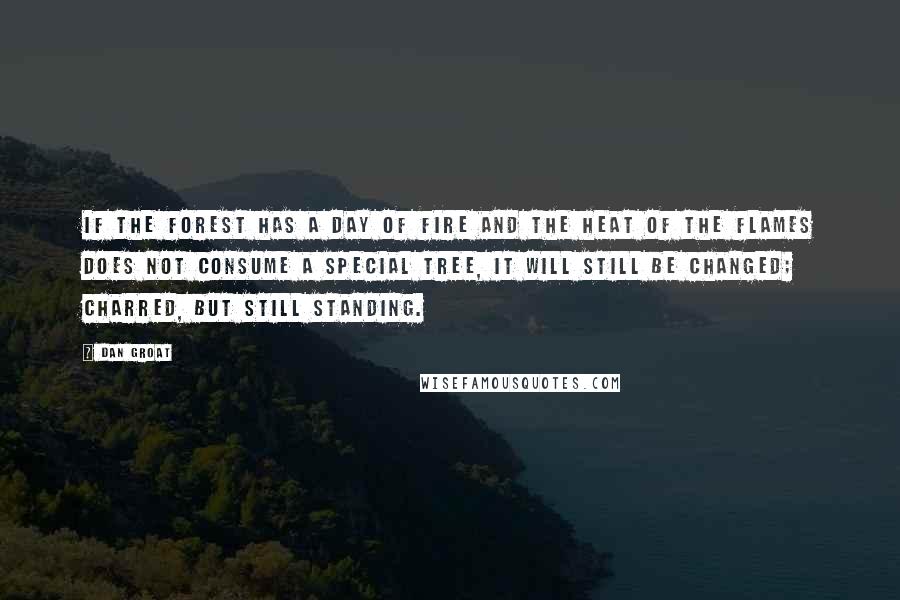 Dan Groat Quotes: If the forest has a day of fire and the heat of the flames does not consume a special tree, it will still be changed; charred, but still standing.