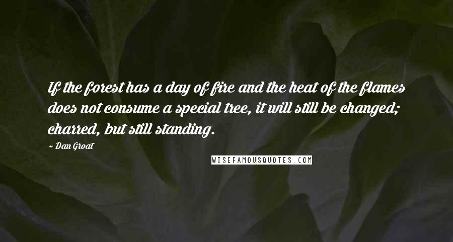 Dan Groat Quotes: If the forest has a day of fire and the heat of the flames does not consume a special tree, it will still be changed; charred, but still standing.