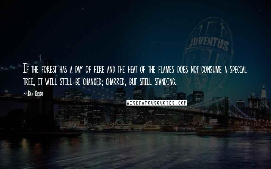 Dan Groat Quotes: If the forest has a day of fire and the heat of the flames does not consume a special tree, it will still be changed; charred, but still standing.