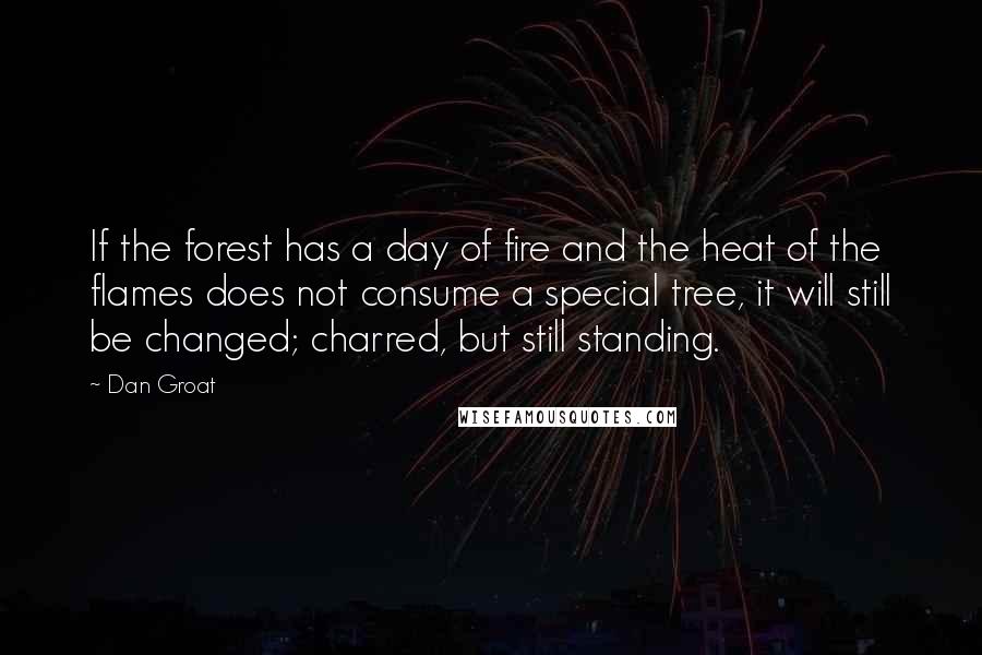 Dan Groat Quotes: If the forest has a day of fire and the heat of the flames does not consume a special tree, it will still be changed; charred, but still standing.