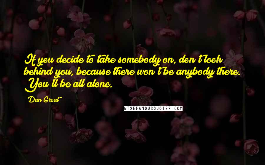 Dan Groat Quotes: If you decide to take somebody on, don't look behind you, because there won't be anybody there. You'll be all alone.