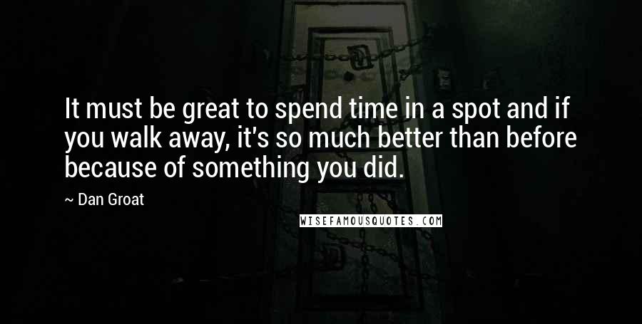 Dan Groat Quotes: It must be great to spend time in a spot and if you walk away, it's so much better than before because of something you did.