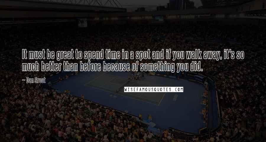 Dan Groat Quotes: It must be great to spend time in a spot and if you walk away, it's so much better than before because of something you did.