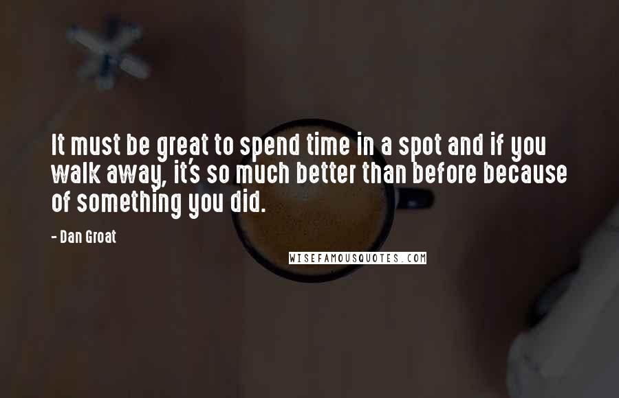 Dan Groat Quotes: It must be great to spend time in a spot and if you walk away, it's so much better than before because of something you did.