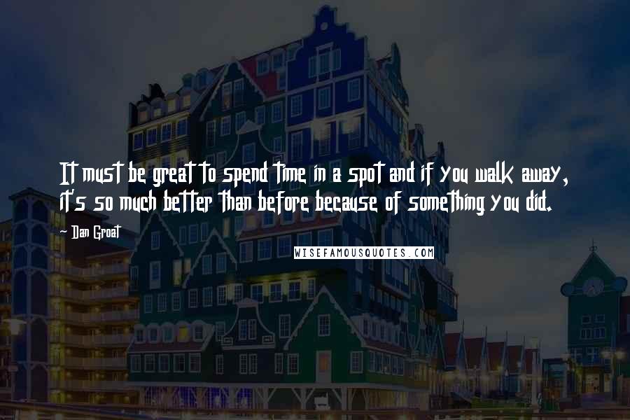 Dan Groat Quotes: It must be great to spend time in a spot and if you walk away, it's so much better than before because of something you did.