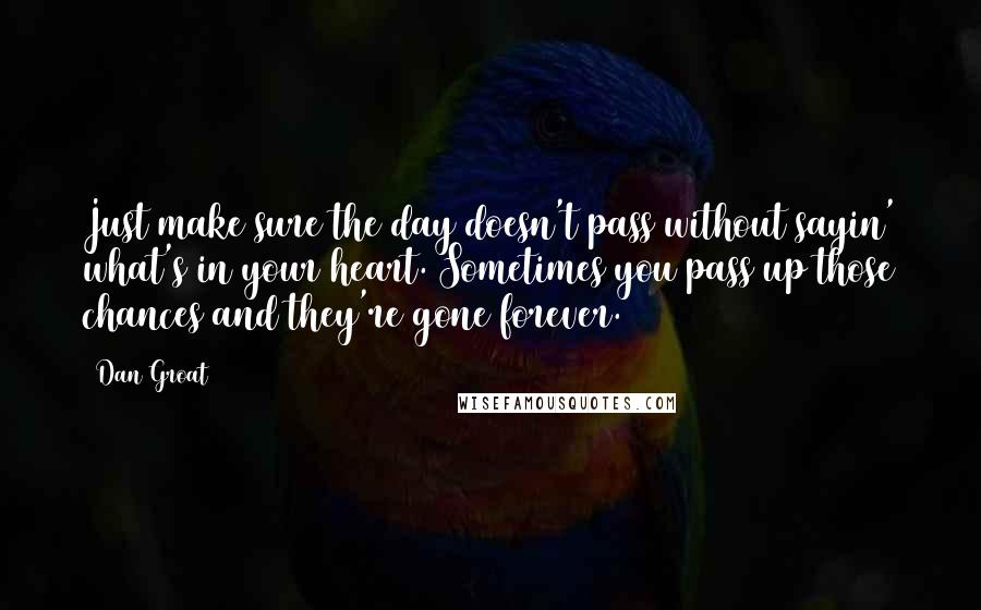 Dan Groat Quotes: Just make sure the day doesn't pass without sayin' what's in your heart. Sometimes you pass up those chances and they're gone forever.