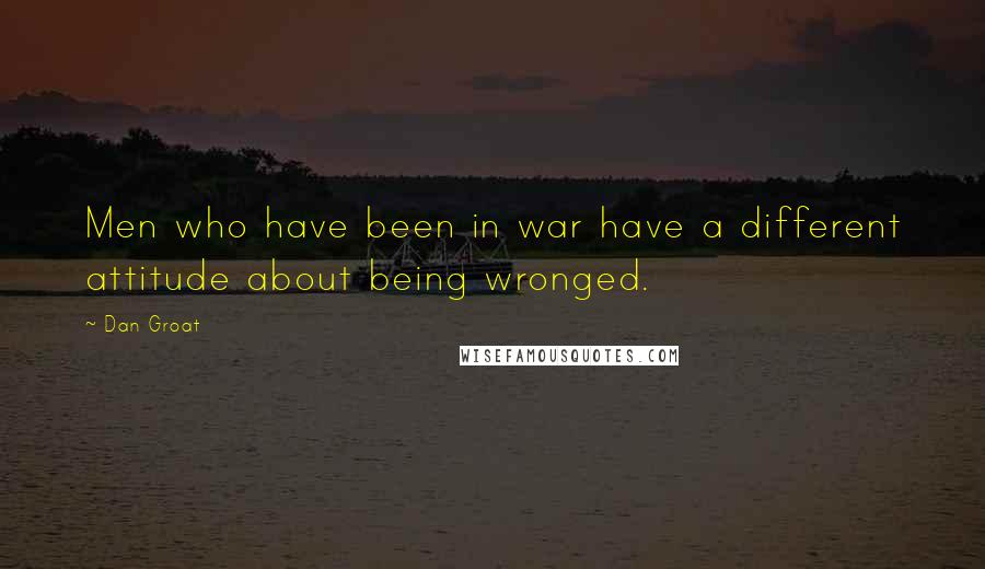 Dan Groat Quotes: Men who have been in war have a different attitude about being wronged.