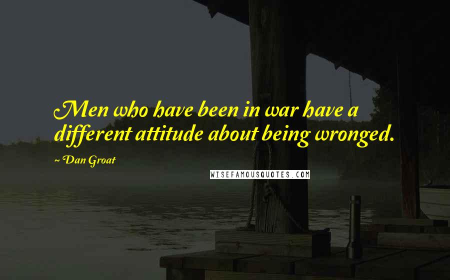 Dan Groat Quotes: Men who have been in war have a different attitude about being wronged.