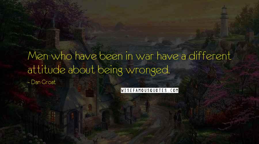 Dan Groat Quotes: Men who have been in war have a different attitude about being wronged.