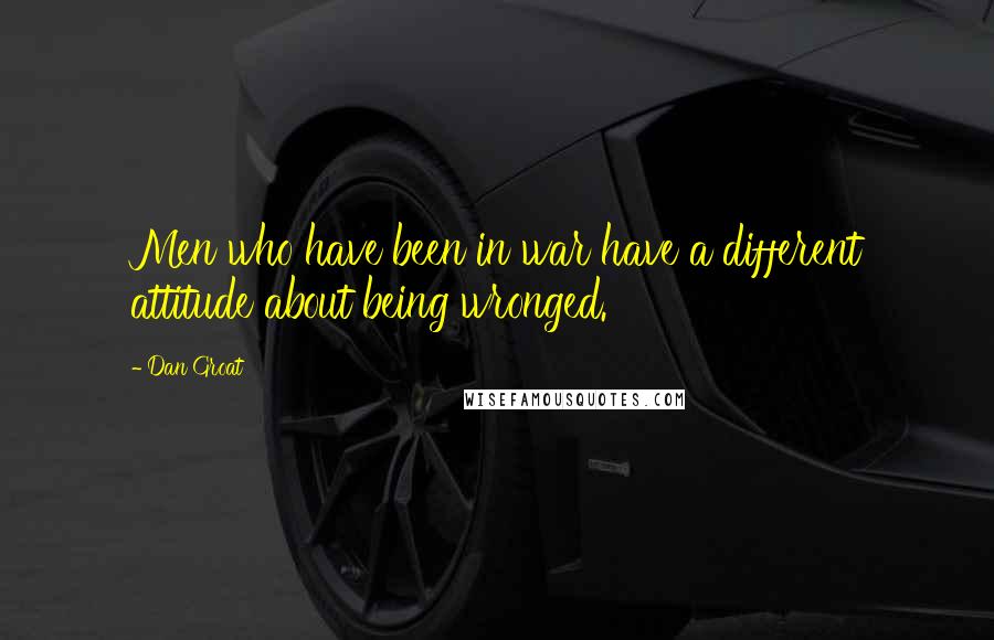 Dan Groat Quotes: Men who have been in war have a different attitude about being wronged.