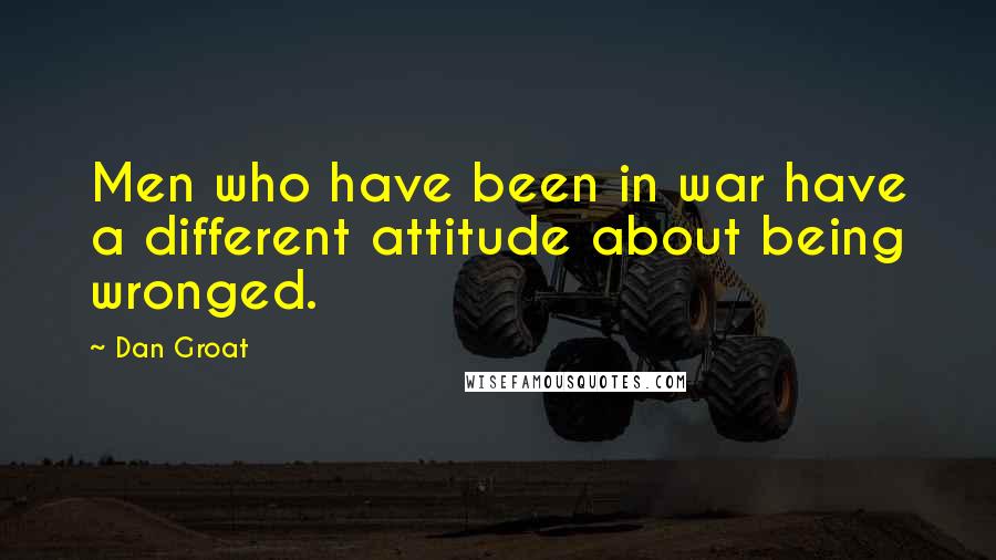 Dan Groat Quotes: Men who have been in war have a different attitude about being wronged.