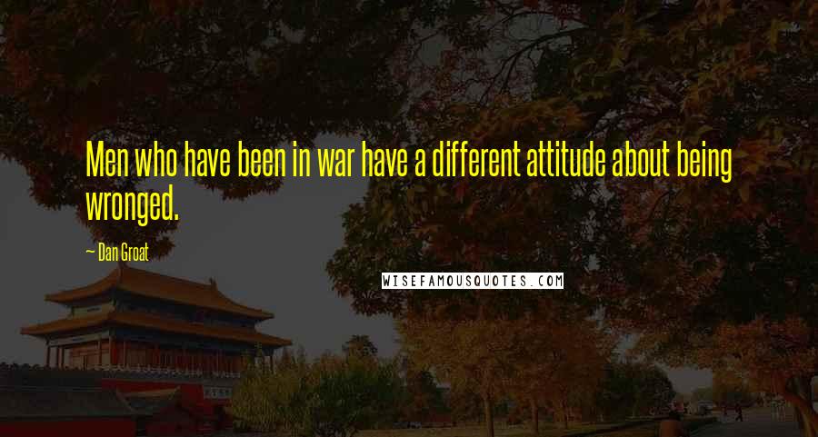 Dan Groat Quotes: Men who have been in war have a different attitude about being wronged.