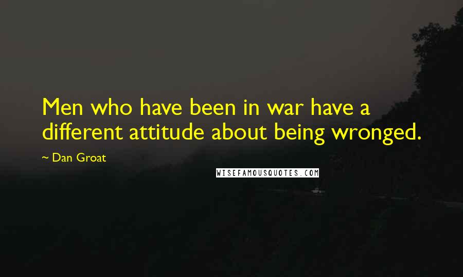 Dan Groat Quotes: Men who have been in war have a different attitude about being wronged.