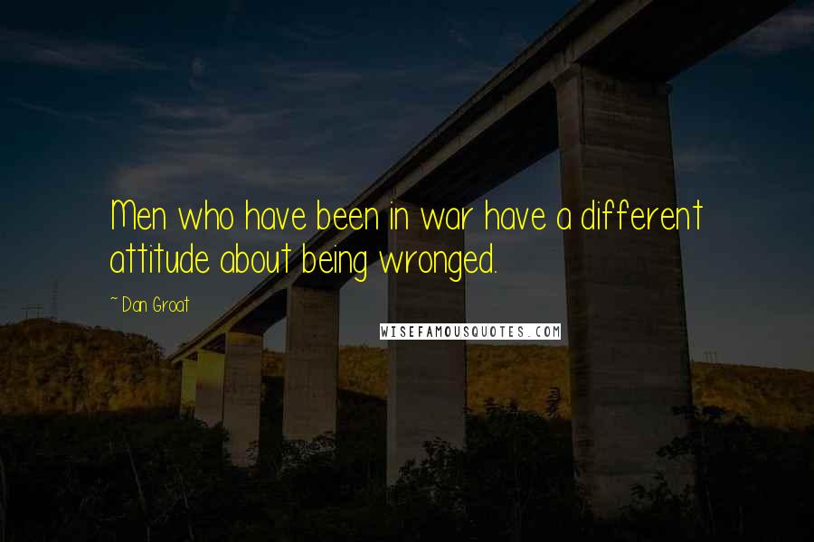 Dan Groat Quotes: Men who have been in war have a different attitude about being wronged.