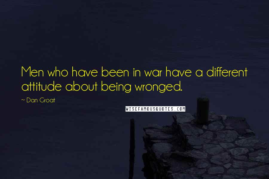 Dan Groat Quotes: Men who have been in war have a different attitude about being wronged.