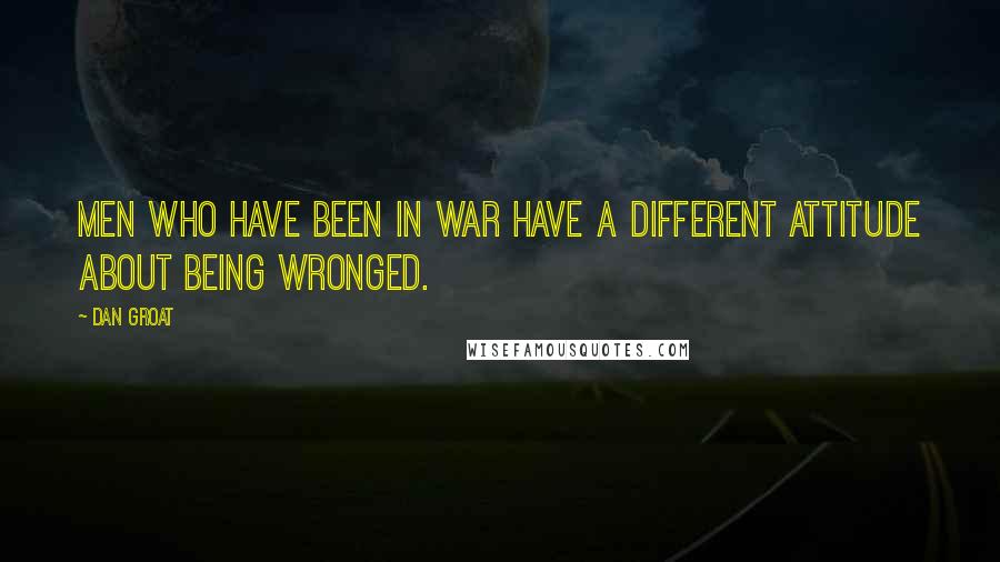 Dan Groat Quotes: Men who have been in war have a different attitude about being wronged.