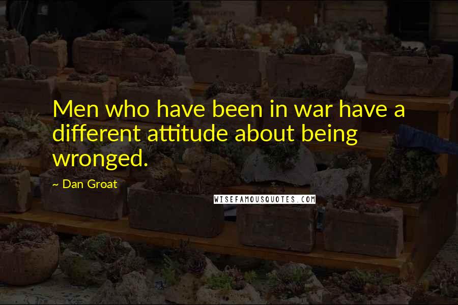 Dan Groat Quotes: Men who have been in war have a different attitude about being wronged.