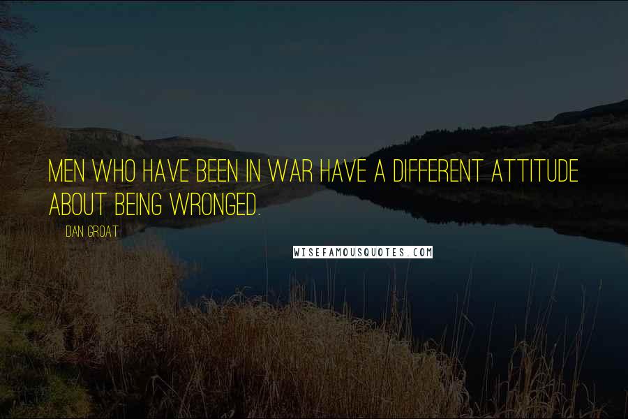 Dan Groat Quotes: Men who have been in war have a different attitude about being wronged.