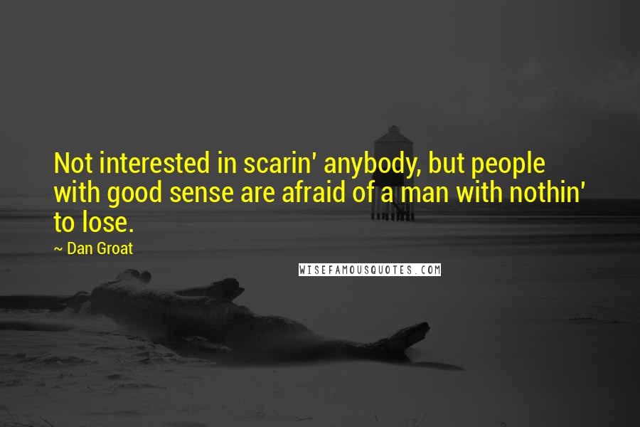 Dan Groat Quotes: Not interested in scarin' anybody, but people with good sense are afraid of a man with nothin' to lose.