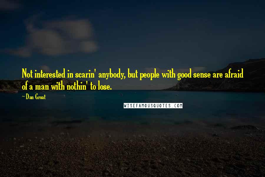 Dan Groat Quotes: Not interested in scarin' anybody, but people with good sense are afraid of a man with nothin' to lose.