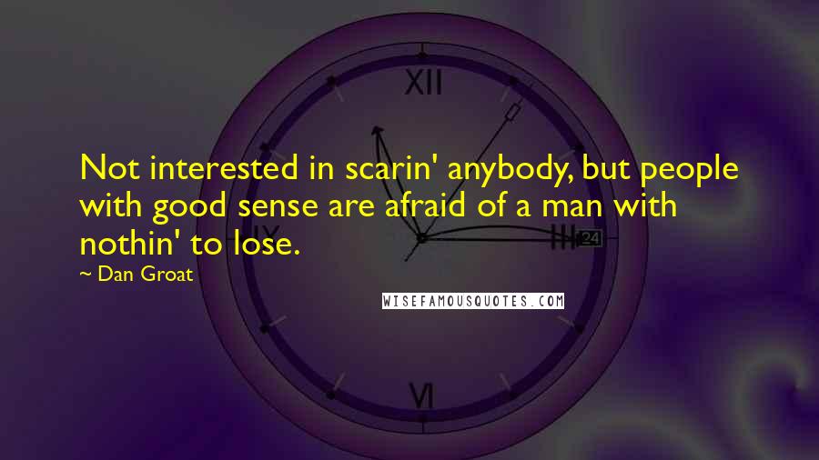 Dan Groat Quotes: Not interested in scarin' anybody, but people with good sense are afraid of a man with nothin' to lose.