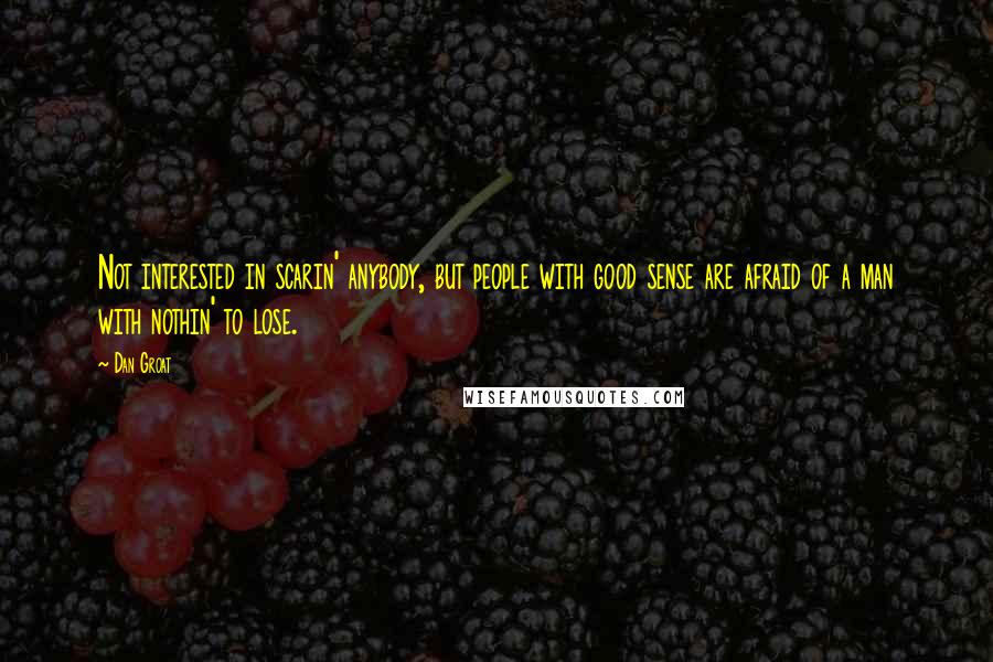 Dan Groat Quotes: Not interested in scarin' anybody, but people with good sense are afraid of a man with nothin' to lose.