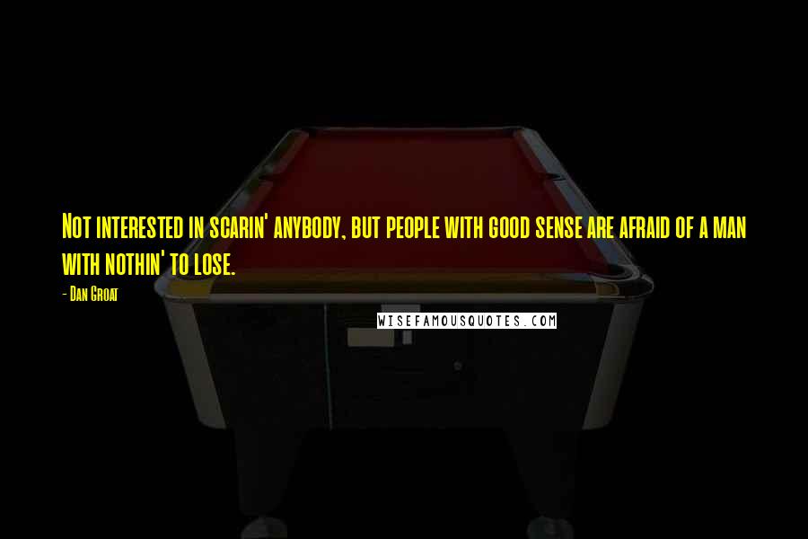 Dan Groat Quotes: Not interested in scarin' anybody, but people with good sense are afraid of a man with nothin' to lose.