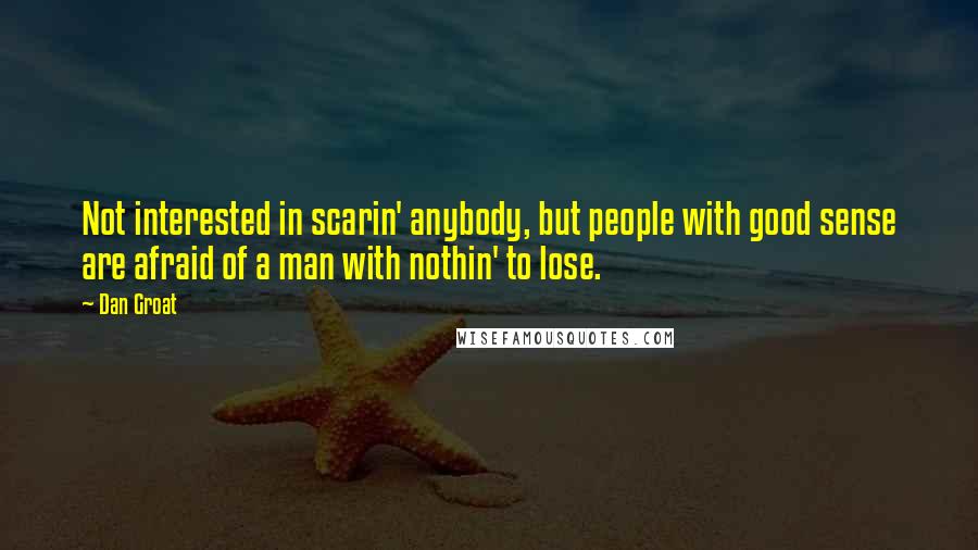 Dan Groat Quotes: Not interested in scarin' anybody, but people with good sense are afraid of a man with nothin' to lose.