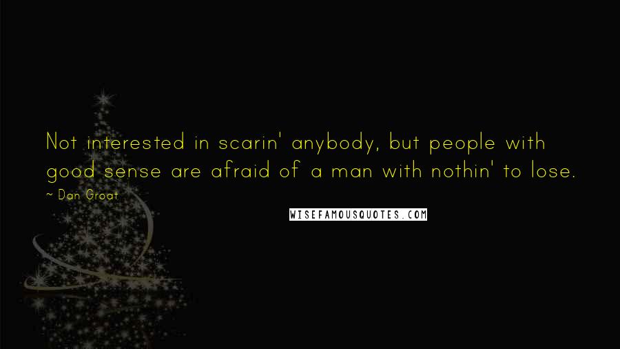 Dan Groat Quotes: Not interested in scarin' anybody, but people with good sense are afraid of a man with nothin' to lose.