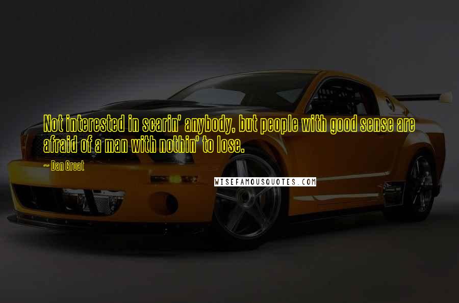 Dan Groat Quotes: Not interested in scarin' anybody, but people with good sense are afraid of a man with nothin' to lose.