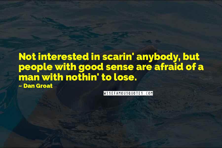 Dan Groat Quotes: Not interested in scarin' anybody, but people with good sense are afraid of a man with nothin' to lose.