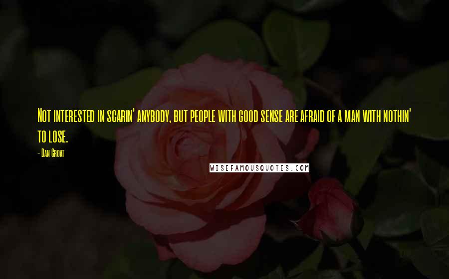 Dan Groat Quotes: Not interested in scarin' anybody, but people with good sense are afraid of a man with nothin' to lose.