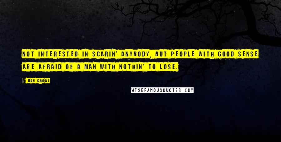 Dan Groat Quotes: Not interested in scarin' anybody, but people with good sense are afraid of a man with nothin' to lose.