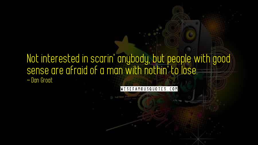 Dan Groat Quotes: Not interested in scarin' anybody, but people with good sense are afraid of a man with nothin' to lose.