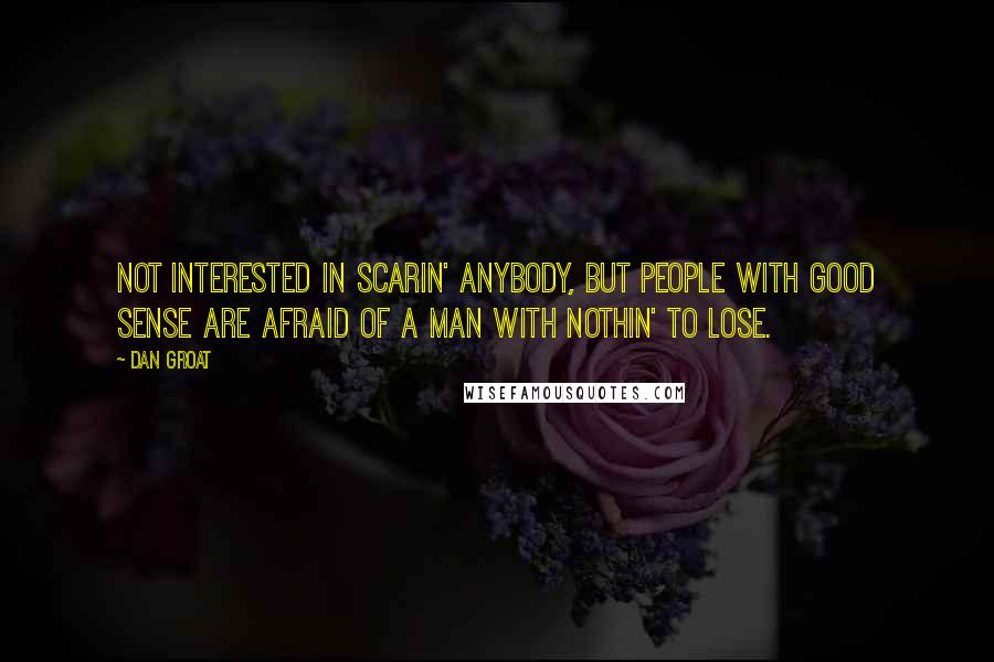 Dan Groat Quotes: Not interested in scarin' anybody, but people with good sense are afraid of a man with nothin' to lose.