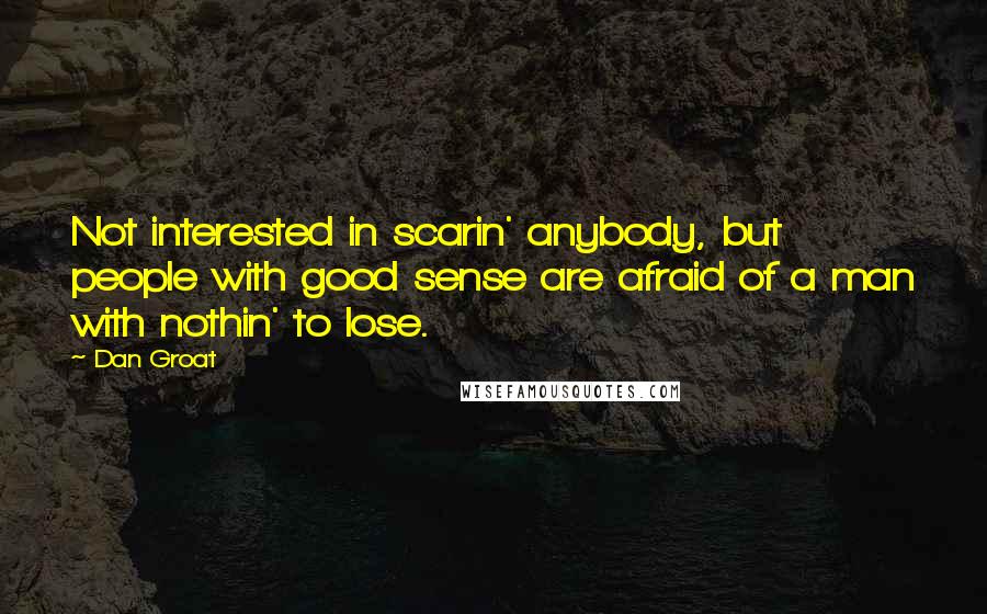 Dan Groat Quotes: Not interested in scarin' anybody, but people with good sense are afraid of a man with nothin' to lose.