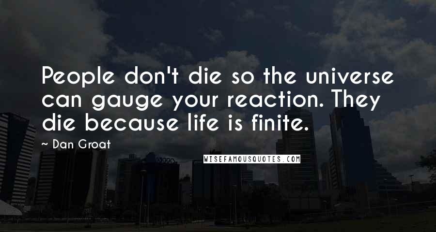 Dan Groat Quotes: People don't die so the universe can gauge your reaction. They die because life is finite.