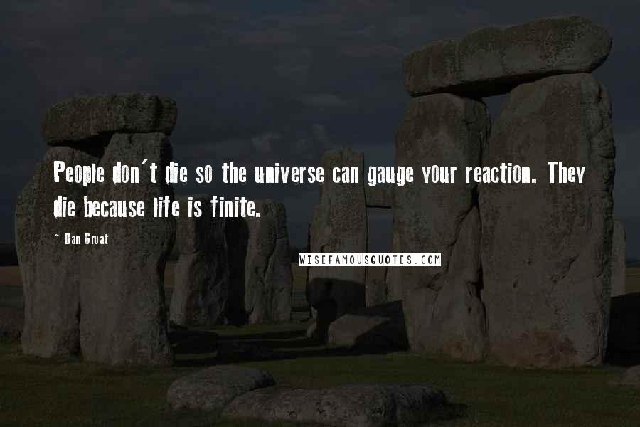 Dan Groat Quotes: People don't die so the universe can gauge your reaction. They die because life is finite.
