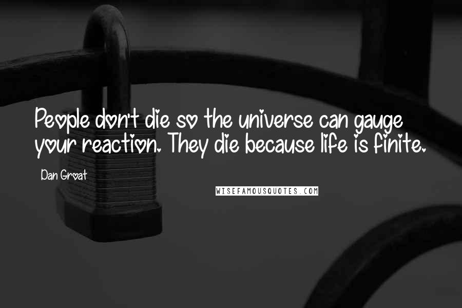 Dan Groat Quotes: People don't die so the universe can gauge your reaction. They die because life is finite.