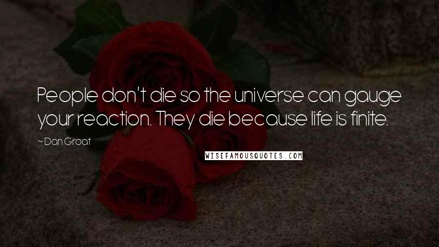 Dan Groat Quotes: People don't die so the universe can gauge your reaction. They die because life is finite.