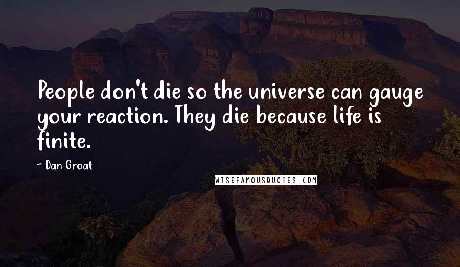 Dan Groat Quotes: People don't die so the universe can gauge your reaction. They die because life is finite.